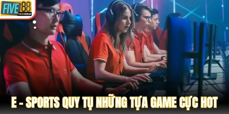 E - Sports quy tụ những tựa game cực hot