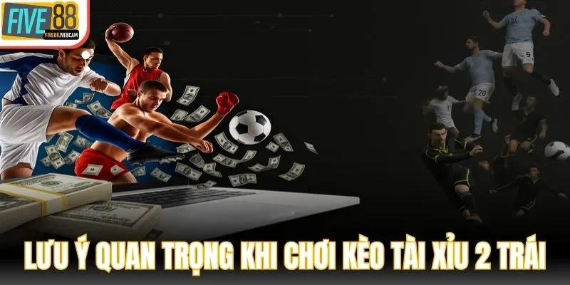 Lưu ý quan trọng khi chơi kèo tài xỉu 2 trái