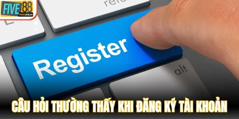 Tổng hợp các câu hỏi thường thấy khi đăng ký tài khoản 2025